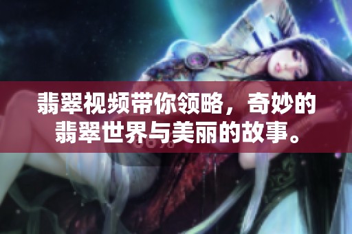 翡翠视频带你领略，奇妙的翡翠世界与美丽的故事。