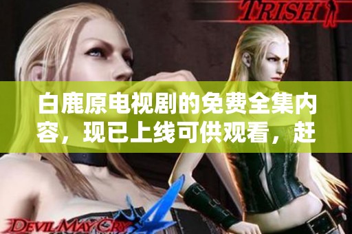 白鹿原电视剧的免费全集内容，现已上线可供观看，赶紧来吧