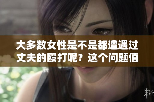 大多数女性是不是都遭遇过丈夫的殴打呢？这个问题值得我们深思。