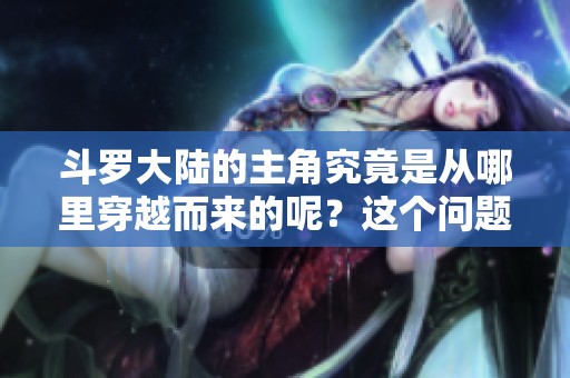 斗罗大陆的主角究竟是从哪里穿越而来的呢？这个问题值得我们深入探讨。