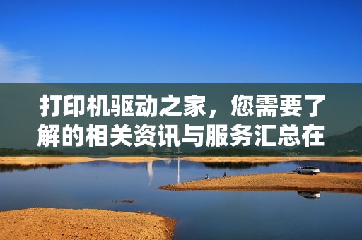 打印机驱动之家，您需要了解的相关资讯与服务汇总在此