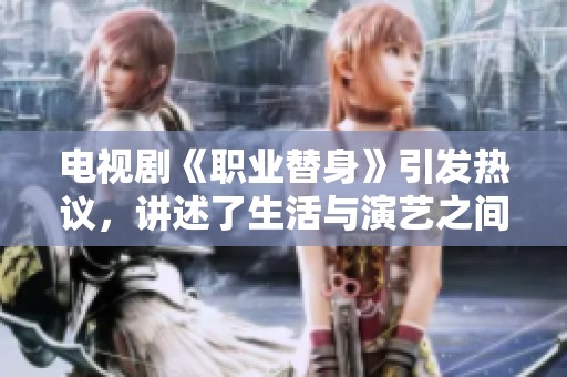 电视剧《职业替身》引发热议，讲述了生活与演艺之间的复杂关系