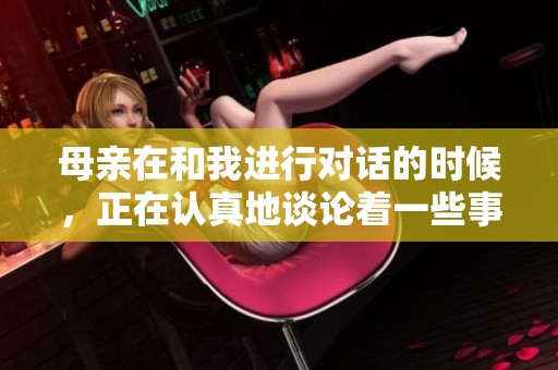 母亲在和我进行对话的时候，正在认真地谈论着一些事情