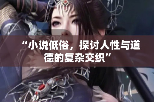 “小说低俗，探讨人性与道德的复杂交织”