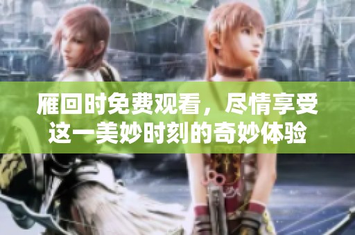 雁回时免费观看，尽情享受这一美妙时刻的奇妙体验