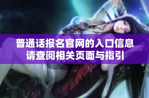 普通话报名官网的入口信息请查阅相关页面与指引