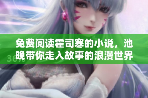 免费阅读霍司寒的小说，池晚带你走入故事的浪漫世界