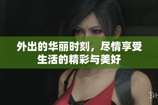 外出的华丽时刻，尽情享受生活的精彩与美好