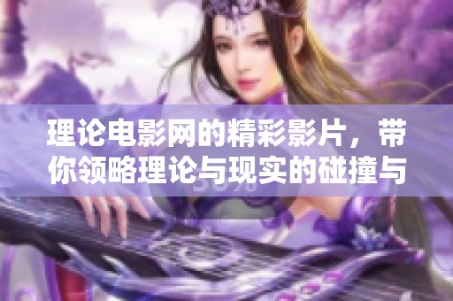 理论电影网的精彩影片，带你领略理论与现实的碰撞与交融