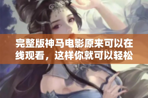完整版神马电影原来可以在线观看，这样你就可以轻松找到它了