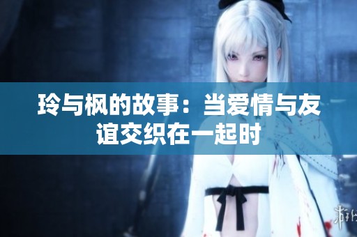 玲与枫的故事：当爱情与友谊交织在一起时