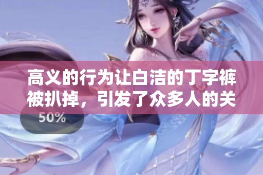 高义的行为让白洁的丁字裤被扒掉，引发了众多人的关注与讨论。