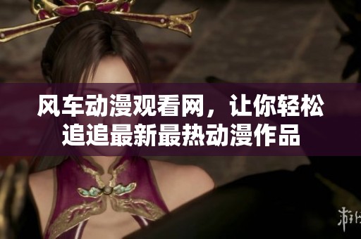 风车动漫观看网，让你轻松追追最新最热动漫作品
