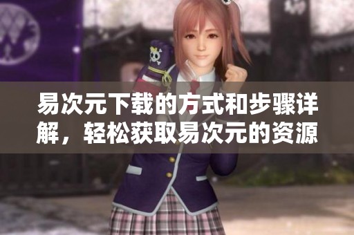 易次元下载的方式和步骤详解，轻松获取易次元的资源和内容