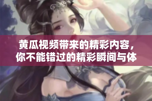 黄瓜视频带来的精彩内容，你不能错过的精彩瞬间与体验
