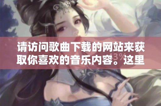 请访问歌曲下载的网站来获取你喜欢的音乐内容。这里有丰富的资源等你来发现。