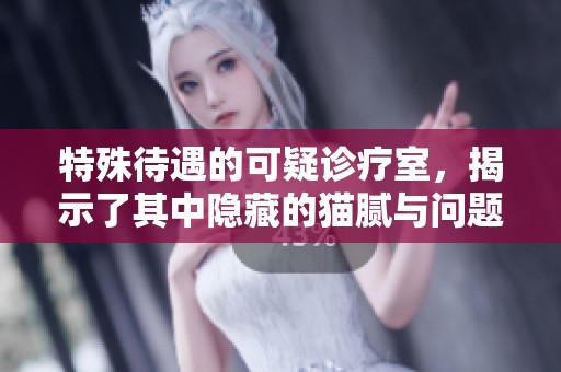 特殊待遇的可疑诊疗室，揭示了其中隐藏的猫腻与问题