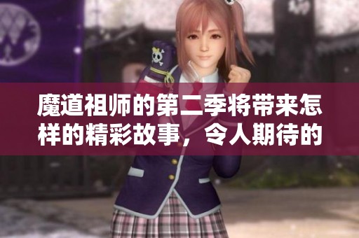 魔道祖师的第二季将带来怎样的精彩故事，令人期待的情节会有哪些？