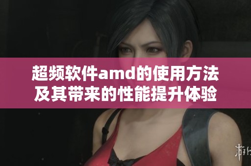 超频软件amd的使用方法及其带来的性能提升体验