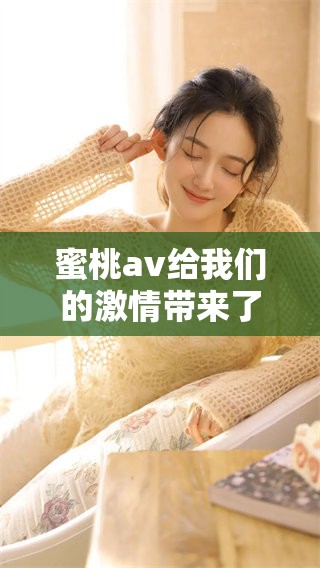 蜜桃**给我们的激情带来了无尽的快乐，令人陶醉的幸福之旅开启了。