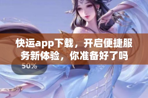 快运app下载，开启便捷服务新体验，你准备好了吗