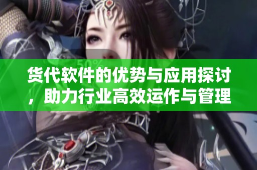 货代软件的优势与应用探讨，助力行业高效运作与管理优化