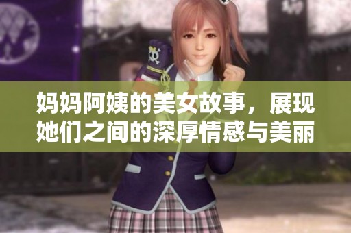 妈妈阿姨的美女故事，展现她们之间的深厚情感与美丽人生
