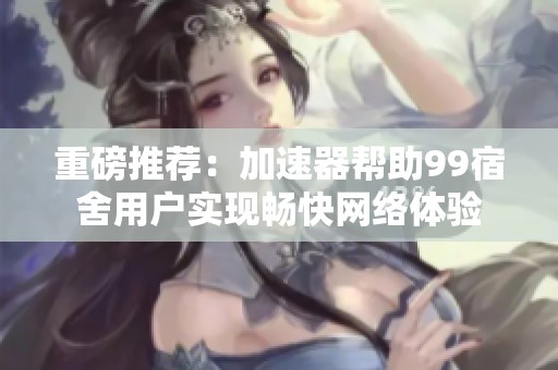 重磅推荐：加速器帮助99宿舍用户实现畅快网络体验