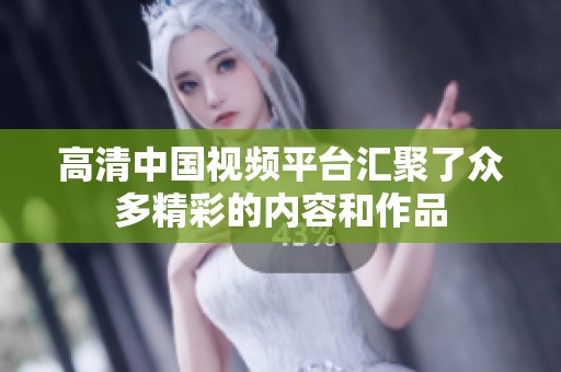 高清中国视频平台汇聚了众多精彩的内容和作品