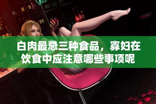 白肉最忌三种食品，寡妇在饮食中应注意哪些事项呢