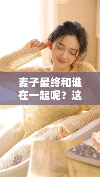 麦子最终和谁在一起呢？这两位朋友之间的故事发展如何？