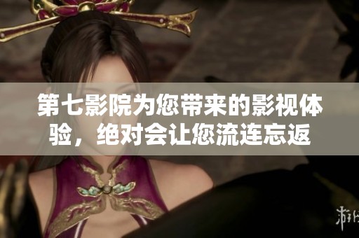 第七影院为您带来的影视体验，绝对会让您流连忘返