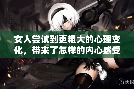 女人尝试到更粗大的心理变化，带来了怎样的内心感受和挑战呢