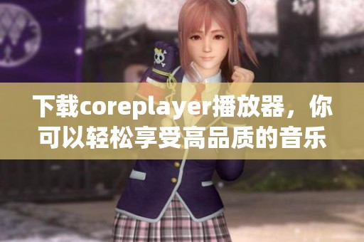 下载coreplayer播放器，你可以轻松享受高品质的音乐和视频体验