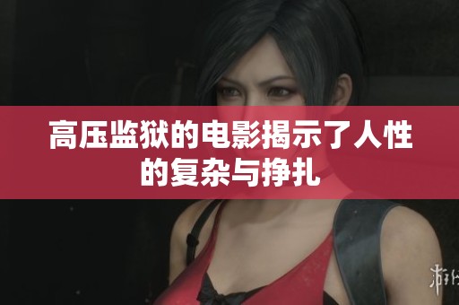 高压监狱的电影揭示了人性的复杂与挣扎