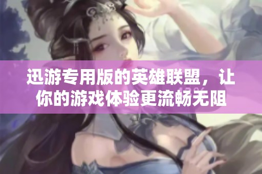 迅游专用版的英雄联盟，让你的游戏体验更流畅无阻