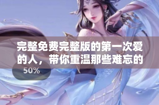完整免费完整版的第一次爱的人，带你重温那些难忘的瞬间
