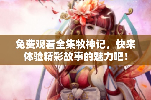 免费观看全集牧神记，快来体验精彩故事的魅力吧！