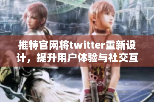 推特官网将twitter重新设计，提升用户体验与社交互动新方式