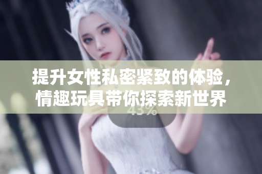 提升女性私密紧致的体验，情趣玩具带你探索新世界