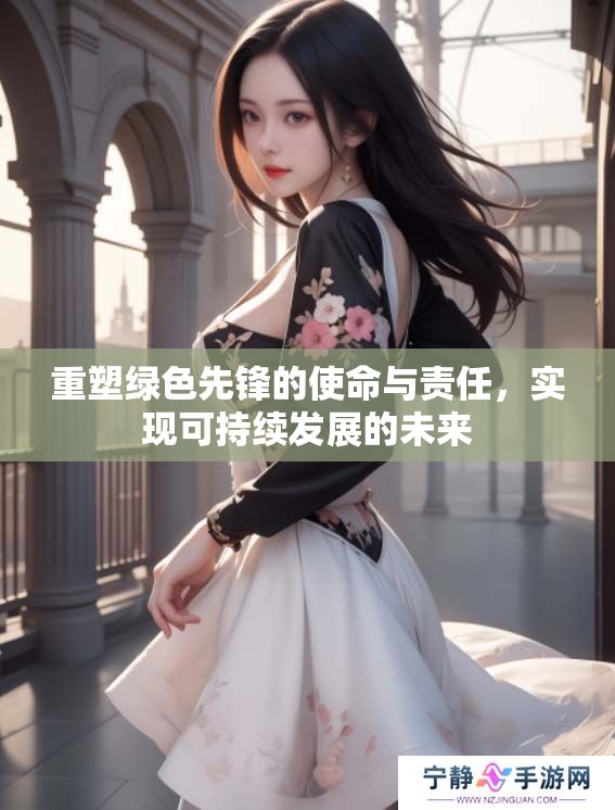 重塑绿色先锋的使命与责任，实现可持续发展的未来