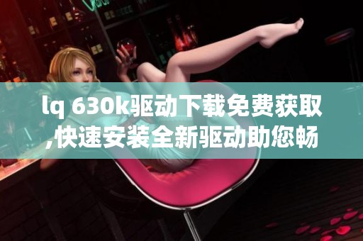 lq 630k驱动下载免费获取,快速安装全新驱动助您畅享设备性能