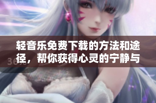 轻音乐免费下载的方法和途径，帮你获得心灵的宁静与放松
