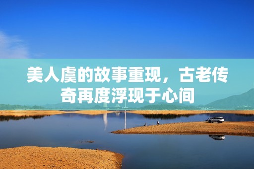 美人虞的故事重现，古老传奇再度浮现于心间