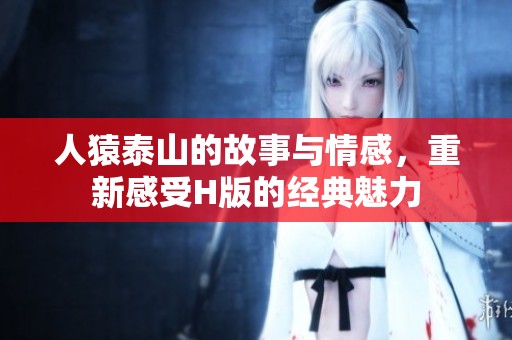 人猿泰山的故事与情感，重新感受H版的经典魅力