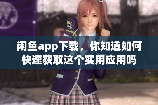 闲鱼app下载，你知道如何快速获取这个实用应用吗