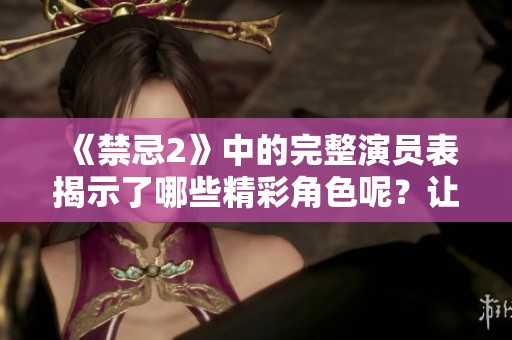 《禁忌2》中的完整演员表揭示了哪些精彩角色呢？让我们一起深入了解一下吧！
