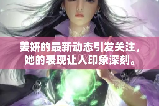姜妍的最新动态引发关注，她的表现让人印象深刻。