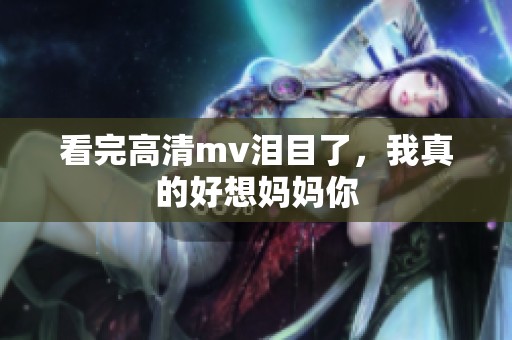 看完高清mv泪目了，我真的好想妈妈你