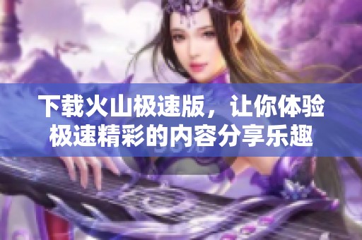 下载火山极速版，让你体验极速精彩的内容分享乐趣